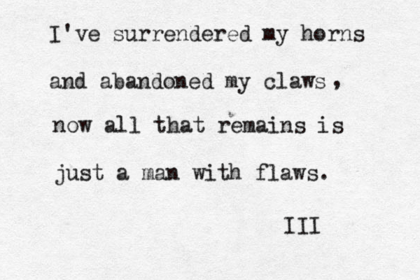 I've surrendered my horns and abandoned my claws , now all that remains is just a man with flaws. III 