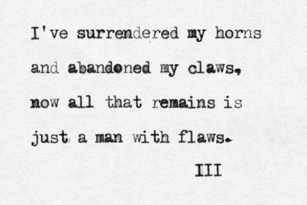 I've surrendered my horns and abandoned my claws. , now all that remains is just a man with flaws. III 