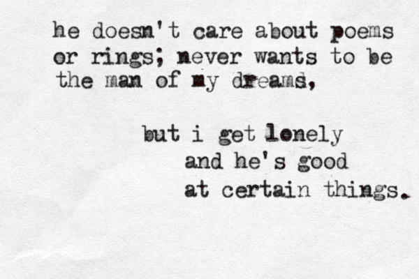 he doesn't care about poems or rings; never wants to be the man of my dreamd s, but i get lonely and he's good at certain things . 
