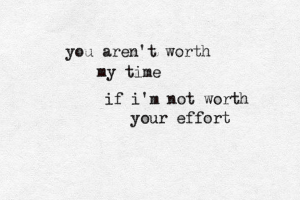 you aren't worth my time if i'm not worth your effort 