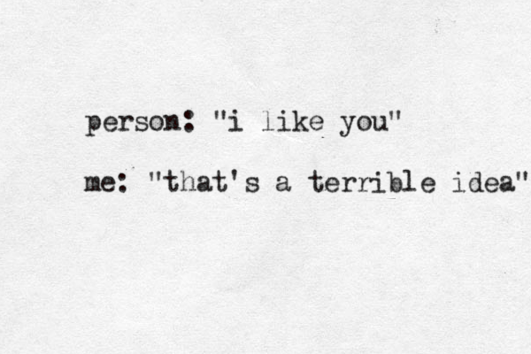 person: "i like you" me: "that's a terrible idea" 