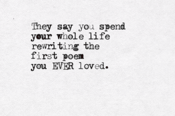 They say you spend your whole life rewriting the first poem you EVER loved. 