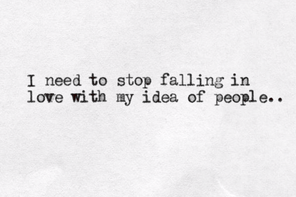 I need to stop falling in love with my idea of people.. 
