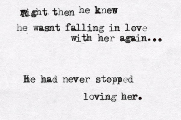 right then R he knes w he wasnt falling in love with her again... he had never stopped loving her. H