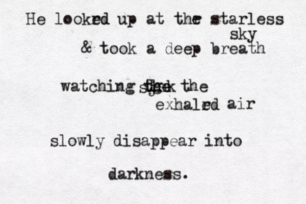He lookrd ed up at thr e starless sky & took a deep breath watching tge h the lsk sj the exhalrd e air slowly disappear into darkness.