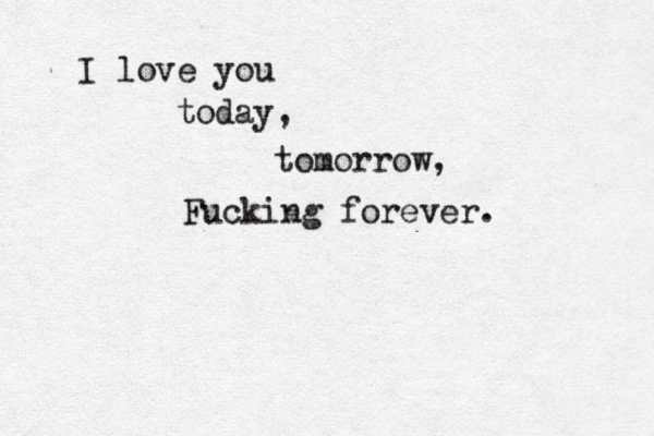 I love you today, tomorrow, Fucking forever. 