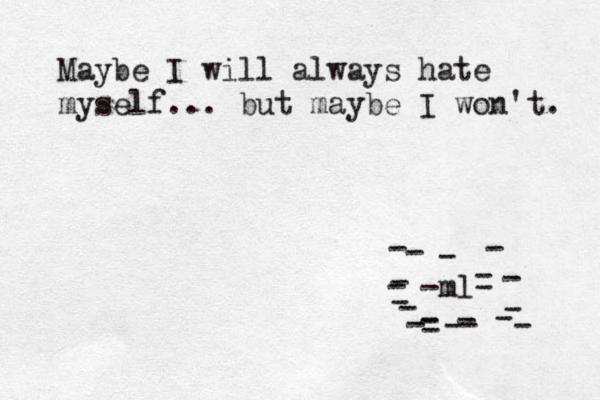 Maybe I will always hate myself... but maybe I won't. -ml- --------------------