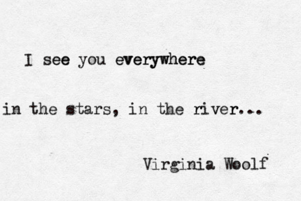 I see ee you everywhere everywhere in the stars, in the river v r r... Virginia Woolf 