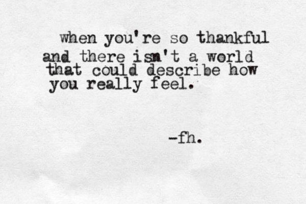 when you're so thankful and there isn't a world that could describe how you really feel. -fh.