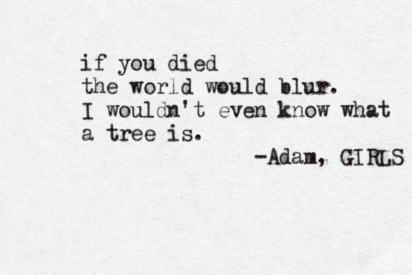let her sleep for when she wakes she will move mountains -napoleon and though she be but little she is fiercr e e -shakespeare if you died the world would blur. I wouldn't even know what a tree is. -Adam, GIRLS 