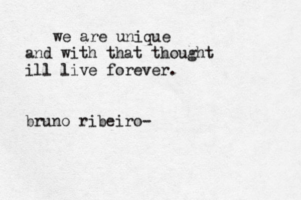 we are unique and with that thought ill live forever. bruno ribeiro-