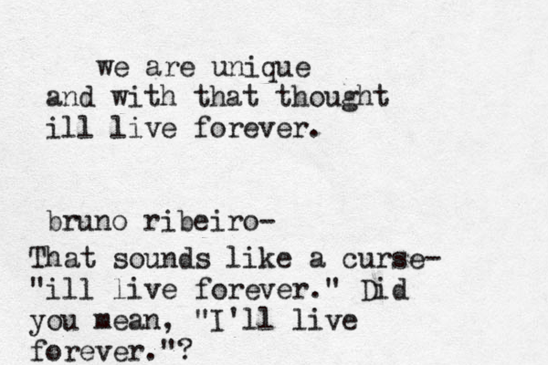 we are unique and with that thought ill live forever. bruno ribeiro- That sounds like a curse- "ill live forever." Did you mean, "I'll live forever."?