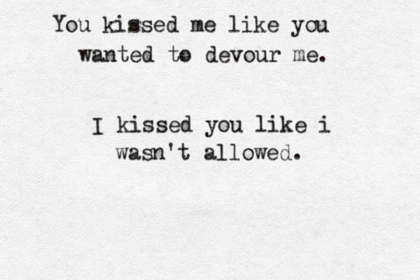 You kissed me lik e you wanted to devour me. I kissed you like i wasn't allowed. 