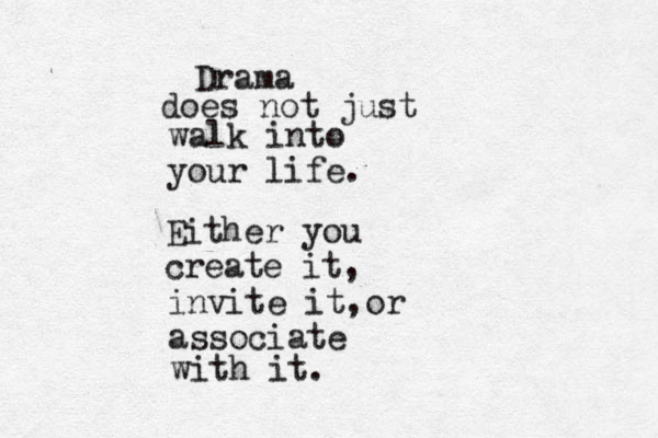 Drama does not just walk into your life. Either you create it, invite it, or associate with it.