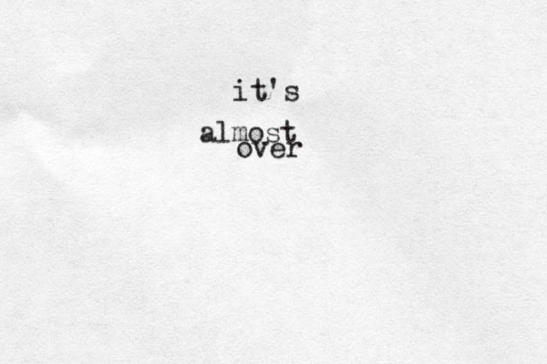 it's almost over 