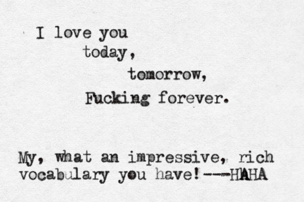 I love you today, tomorrow, Fucking forever. My, what an impressive, rich vocabulary you have! ---Hh A AHA 