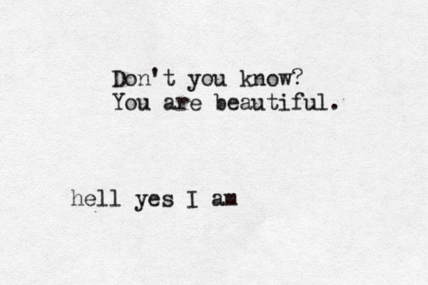 Don't you know? You are beautiful. hell yes I am 