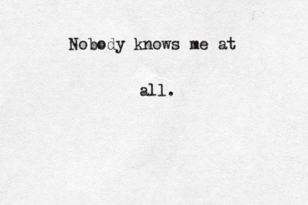 Nobody kno ws me at all.