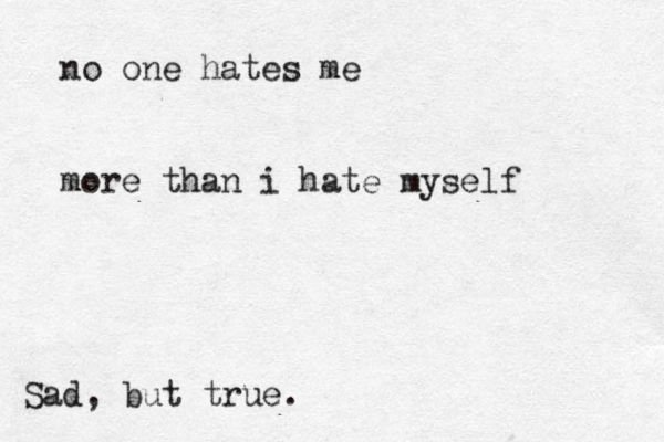 no one hates me more than i hate myself Sad, but true.