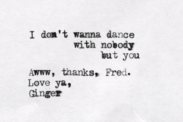 I don't wanna dance with nobody but you Awww, thanks, Fred. Love ya, Ginger
