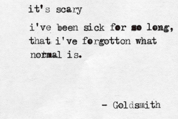 it's scary i've been sick for so long, that i've forgotton what notmal r is . - Goldsmith 