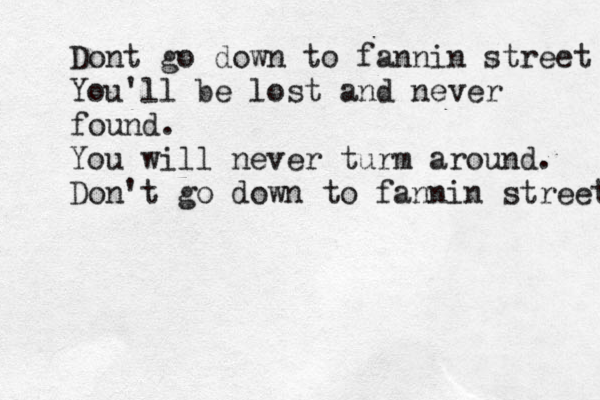 Dont go down to fannin street You'll be lost and never found. You will never turm around. Don't go down to fannin street 