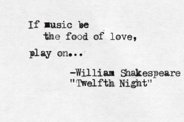 If music be the food of love, play on... -William Shakespeare "Twelfth Night" 