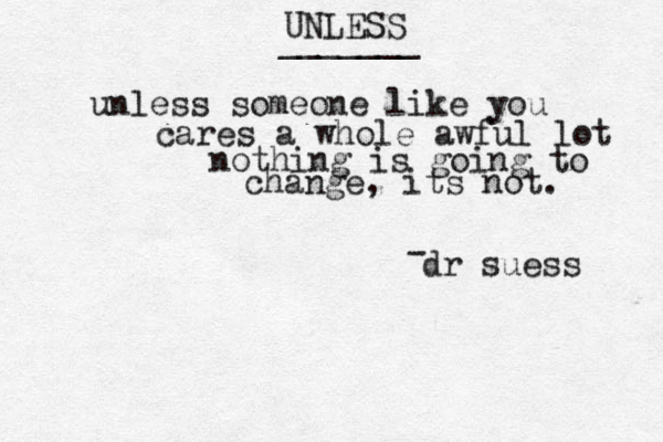 UNLESS unless someone like you cares a whole awful lot nothing is going to change, its not. dr suess - _______ 