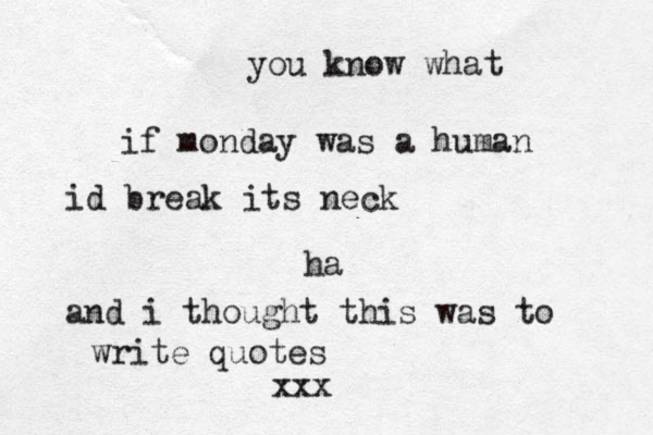 you know what if monday was a human id break its neck ha and i thought this was to write quotes xxx