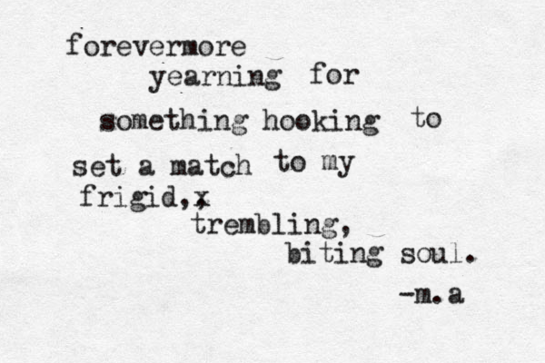 forever forevermore yearning for something hooking to set a match to my frigid,, x trembling, biting soul. -m.a 