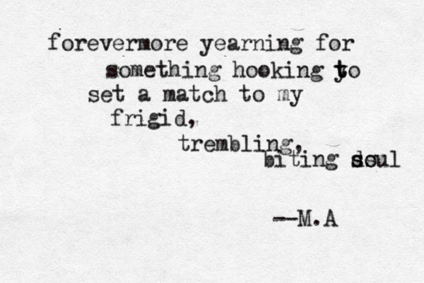 forevermore yearning for something hooking y t to set a match to my frigid, trembling, biting d s ss oul --M.A