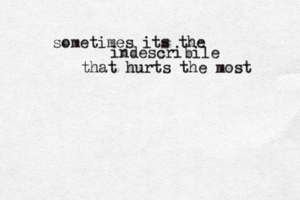 sometimes its the indescribile that hurts the most 