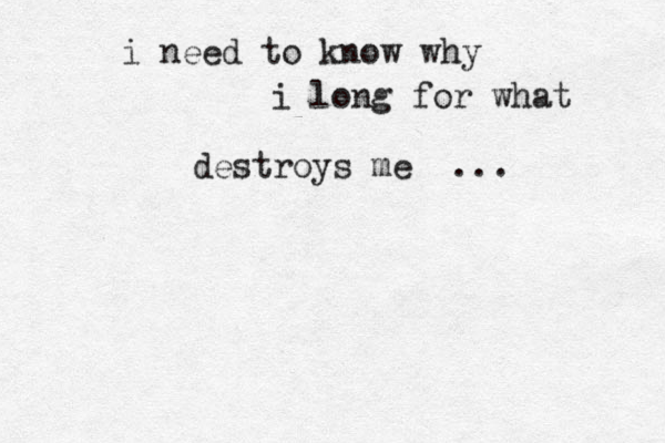 i need to know why i long for what destroys me ... 