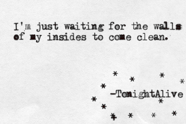 I'm just waiting for the walls of my insides to come clean. -TonightAlive ~ * * * * * * * * * * + * * 