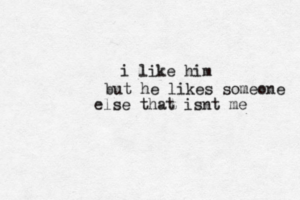 i like him but he likes someone else that isnt me 