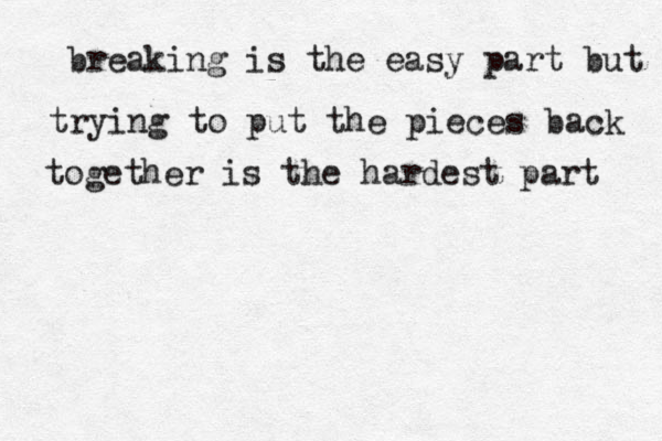 breaking is the easy part but trying to put the pieces back together is the hardest part 