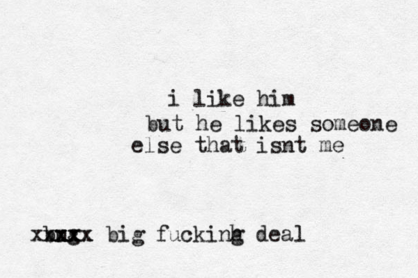 i like him but he likes someone else that isnt me bug xxxx xxxxx big fuckinh g dea l 