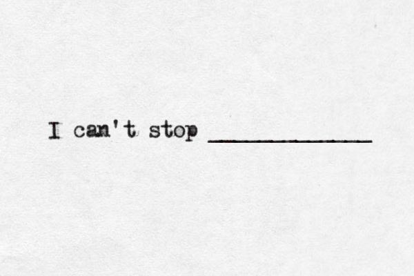 I can't stop _____________ 