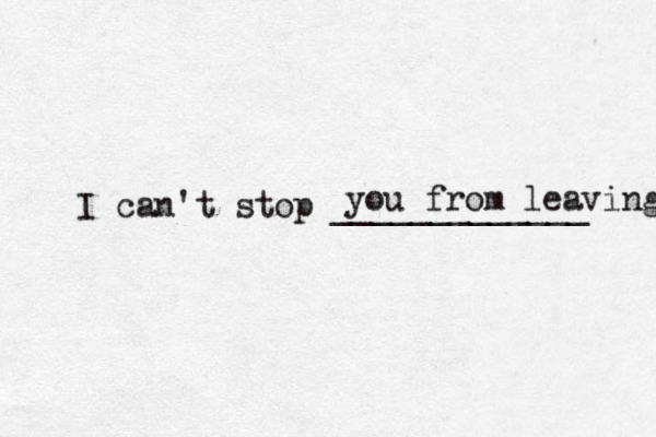 I can't stop _____________ you from leaving 