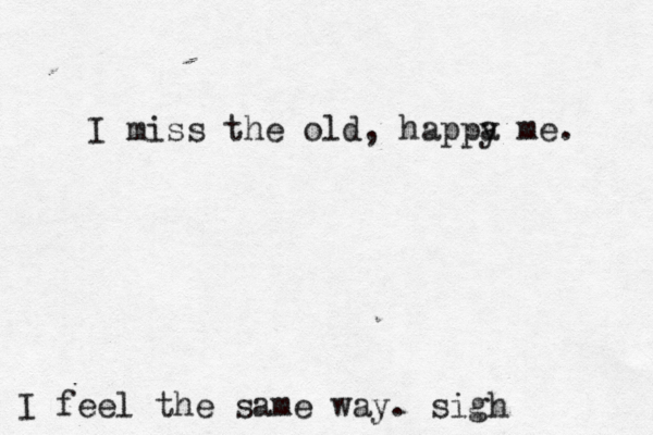 I miss the old, happa y me. I feel the same way. sigh