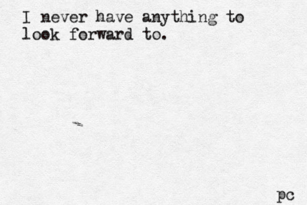 I never have anything to look forward to. pc 