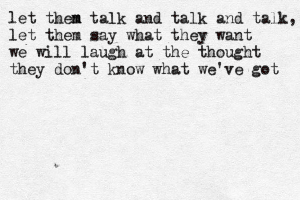 let then m m talk and talk and talk, let them say what they want we will laugh at the thought they don't know what we've got 