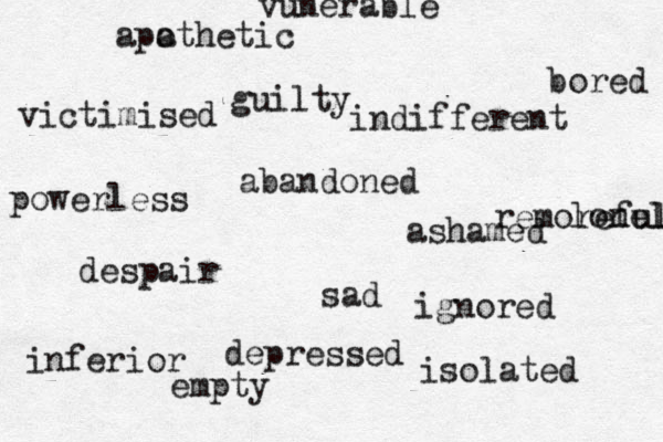 sad guilty aban doned despair depressed lonely bored remoreful ashamed ignored victimised powerless vunerable inferior empty isolated apo athetic indifferent 
