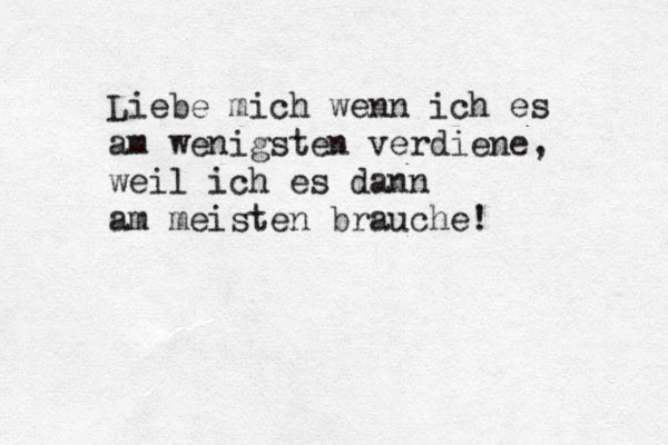 Liebe mich wenn ich es am wenigsten verdiene, weil ich es dann am meisten brauche! 