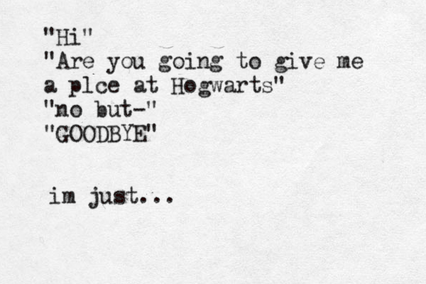 "Hi" @ "Are you going to give me a plce at Hogwarts" "no but-" "GOODBYE" im just...