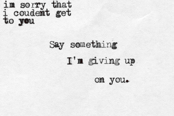 Say something I'm giving up on you. im sorry that i coudent get to you 