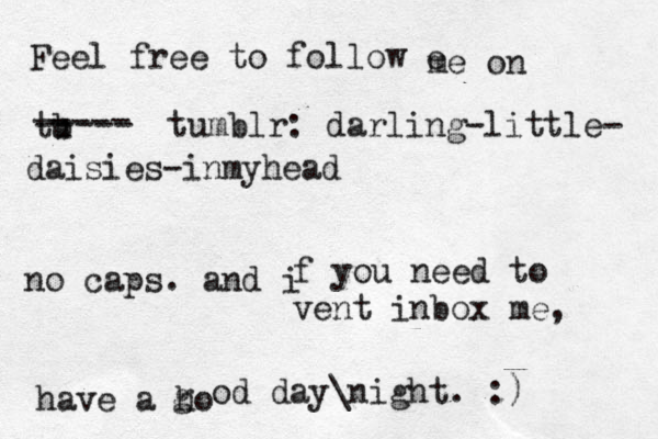 Feel free to follow e me on tu b ---- ----- tumblr: darling-little- daisies-inmyhead no caps. and i f you need to vent inbox me, have a ho g od day\night. :) 