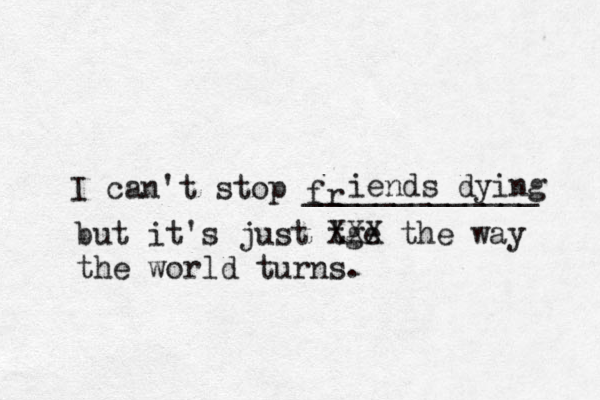 I can't stop _____________ fr iends dying but it's just tge XXX the way the world turns.