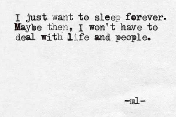 I just want to sleep forever. Maybe then, I won't have to deal with life and people. -ml- 