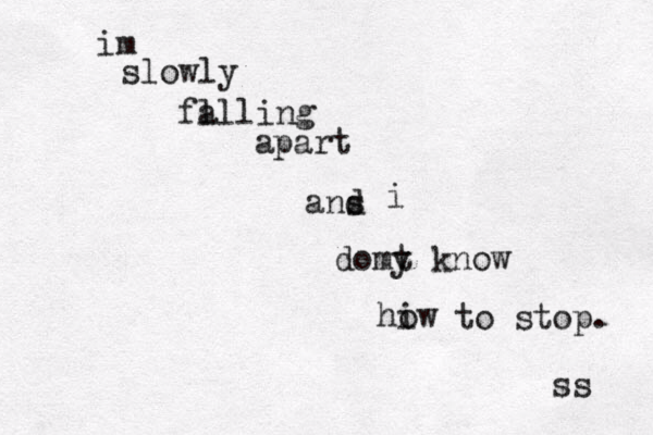im slowly fa ll ling apart ans d i domy t know hiw o to stop. ss 